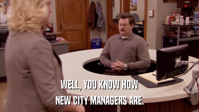 WELL, YOU KNOW HOW NEW CITY MANAGERS ARE. 