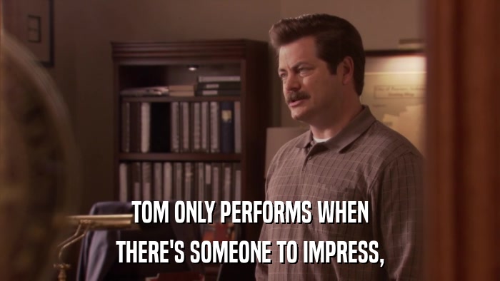 TOM ONLY PERFORMS WHEN THERE'S SOMEONE TO IMPRESS, 