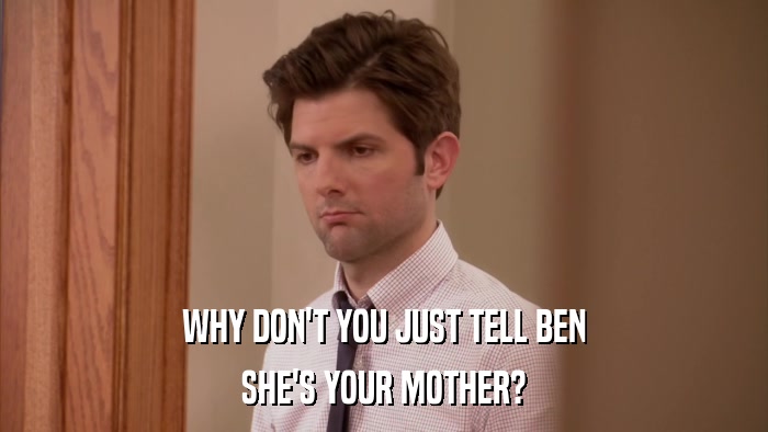 WHY DON'T YOU JUST TELL BEN SHE'S YOUR MOTHER? 