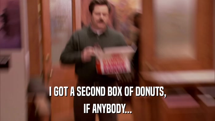 I GOT A SECOND BOX OF DONUTS, IF ANYBODY... 