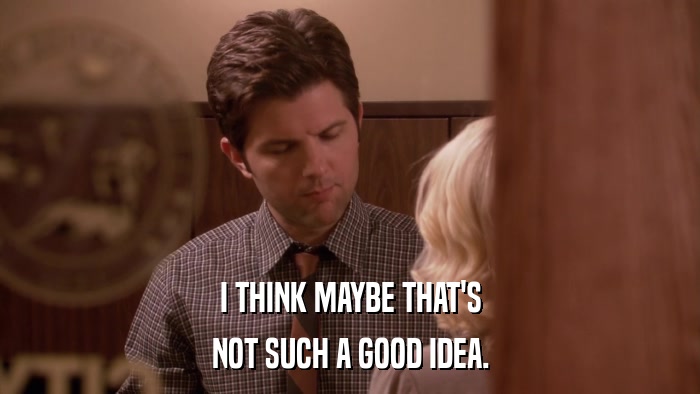 I THINK MAYBE THAT'S NOT SUCH A GOOD IDEA. 