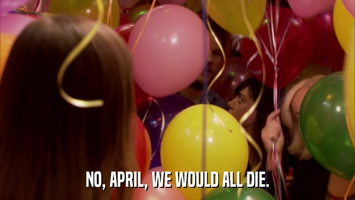 NO, APRIL, WE WOULD ALL DIE.  