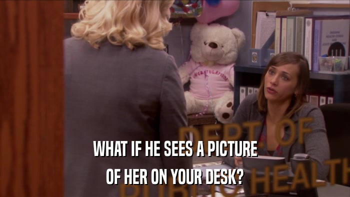 WHAT IF HE SEES A PICTURE OF HER ON YOUR DESK? 