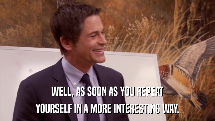 WELL, AS SOON AS YOU REPEAT YOURSELF IN A MORE INTERESTING WAY. 