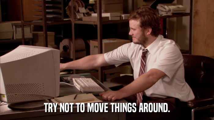 TRY NOT TO MOVE THINGS AROUND.  