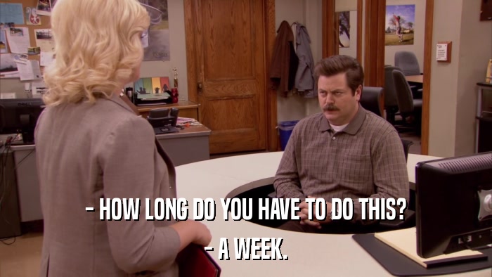 - HOW LONG DO YOU HAVE TO DO THIS? - A WEEK. 