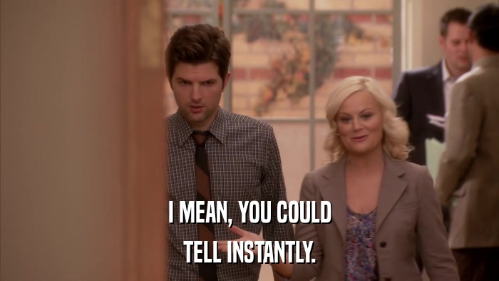 I MEAN, YOU COULD TELL INSTANTLY. 
