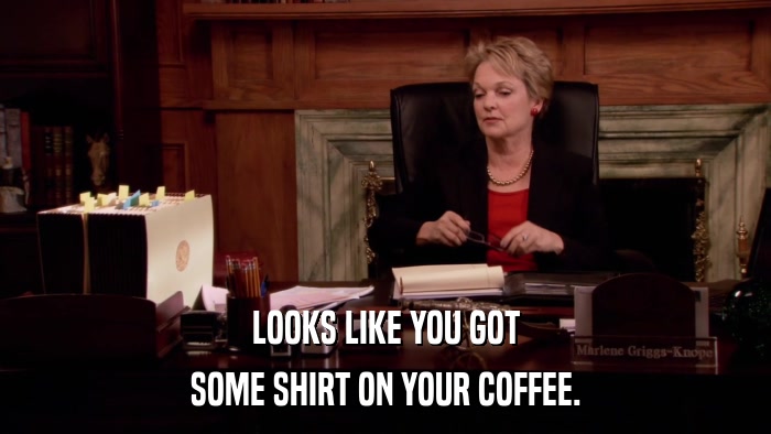 LOOKS LIKE YOU GOT SOME SHIRT ON YOUR COFFEE. 