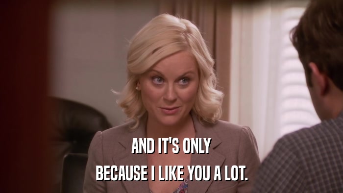 AND IT'S ONLY BECAUSE I LIKE YOU A LOT. 