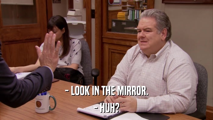 - LOOK IN THE MIRROR. - HUH? 