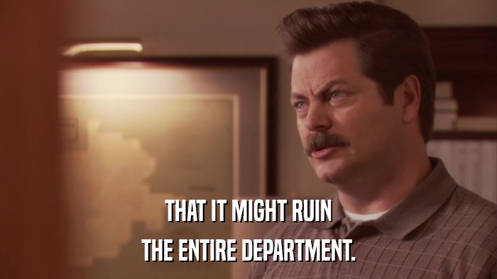 THAT IT MIGHT RUIN THE ENTIRE DEPARTMENT. 
