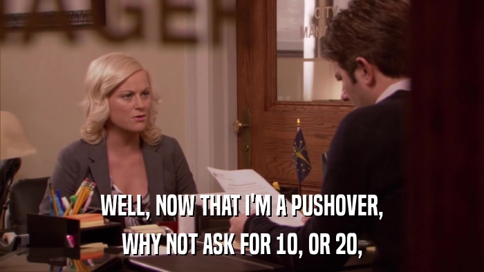 WELL, NOW THAT I'M A PUSHOVER, WHY NOT ASK FOR 10, OR 20, 