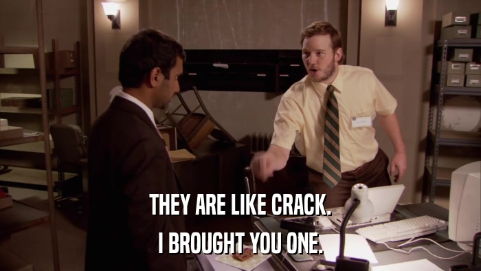 THEY ARE LIKE CRACK. I BROUGHT YOU ONE. 
