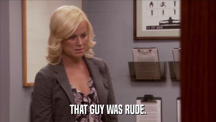 THAT GUY WAS RUDE.  