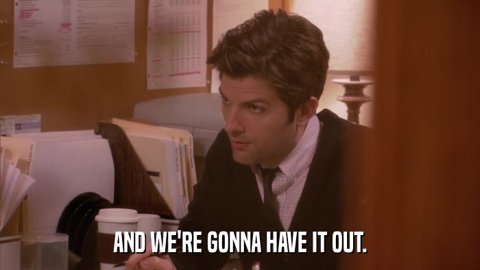 AND WE'RE GONNA HAVE IT OUT.  