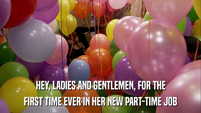 HEY, LADIES AND GENTLEMEN, FOR THE FIRST TIME EVER IN HER NEW PART-TIME JOB 