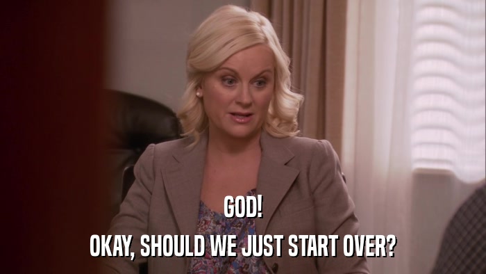 GOD! OKAY, SHOULD WE JUST START OVER? 