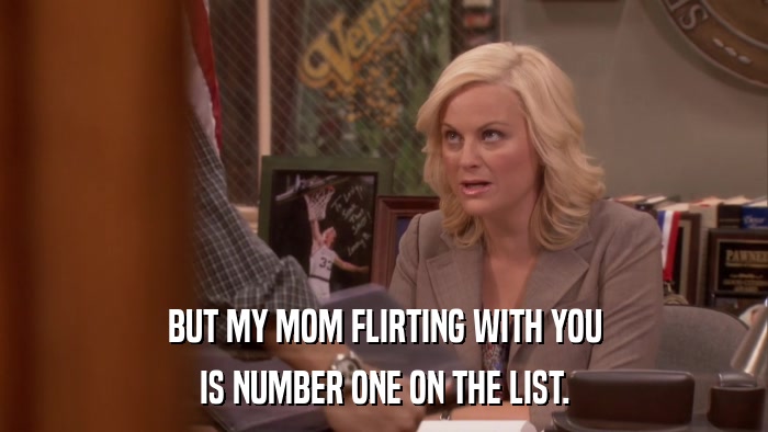 BUT MY MOM FLIRTING WITH YOU IS NUMBER ONE ON THE LIST. 