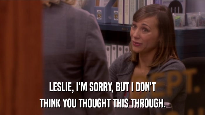 LESLIE, I'M SORRY, BUT I DON'T THINK YOU THOUGHT THIS THROUGH. 