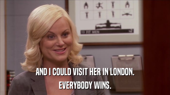 AND I COULD VISIT HER IN LONDON. EVERYBODY WINS. 