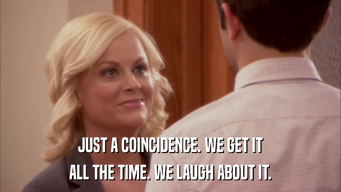 JUST A COINCIDENCE. WE GET IT ALL THE TIME. WE LAUGH ABOUT IT. 