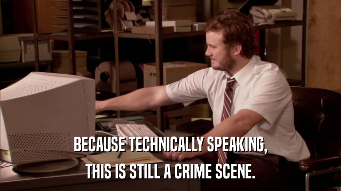 BECAUSE TECHNICALLY SPEAKING, THIS IS STILL A CRIME SCENE. 