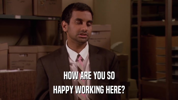 HOW ARE YOU SO HAPPY WORKING HERE? 