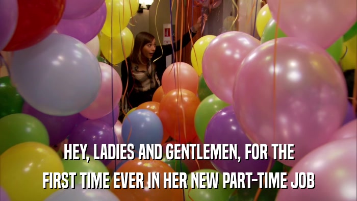 HEY, LADIES AND GENTLEMEN, FOR THE FIRST TIME EVER IN HER NEW PART-TIME JOB 