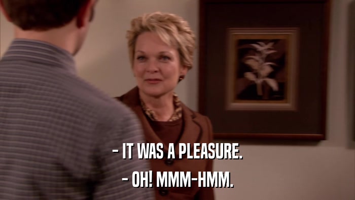 - IT WAS A PLEASURE. - OH! MMM-HMM. 