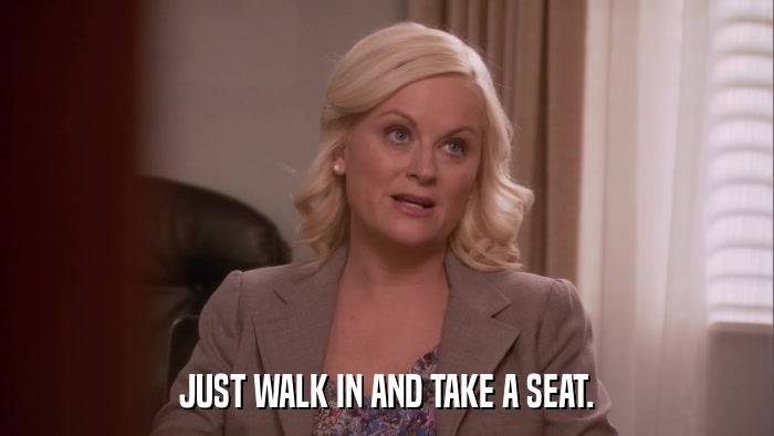 JUST WALK IN AND TAKE A SEAT.  