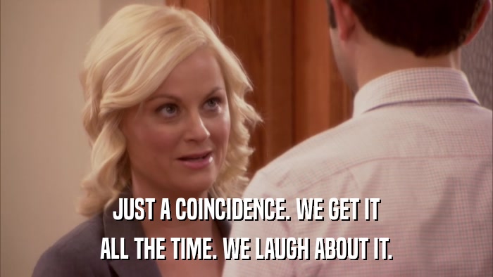 JUST A COINCIDENCE. WE GET IT ALL THE TIME. WE LAUGH ABOUT IT. 