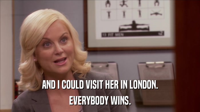 AND I COULD VISIT HER IN LONDON. EVERYBODY WINS. 