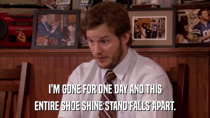I'M GONE FOR ONE DAY AND THIS ENTIRE SHOE SHINE STAND FALLS APART. 