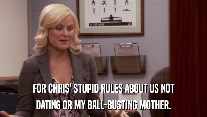 FOR CHRIS' STUPID RULES ABOUT US NOT DATING OR MY BALL-BUSTING MOTHER. 