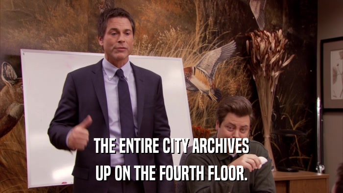 THE ENTIRE CITY ARCHIVES UP ON THE FOURTH FLOOR. 