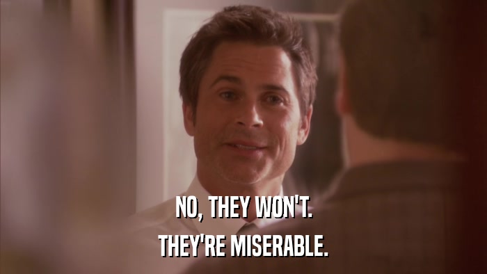 NO, THEY WON'T. THEY'RE MISERABLE. 