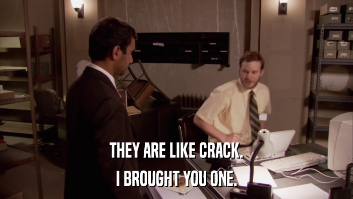 THEY ARE LIKE CRACK. I BROUGHT YOU ONE. 