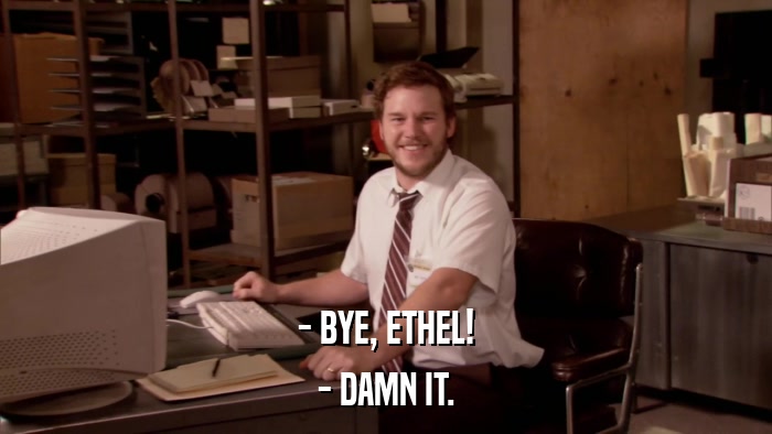 - BYE, ETHEL! - DAMN IT. 
