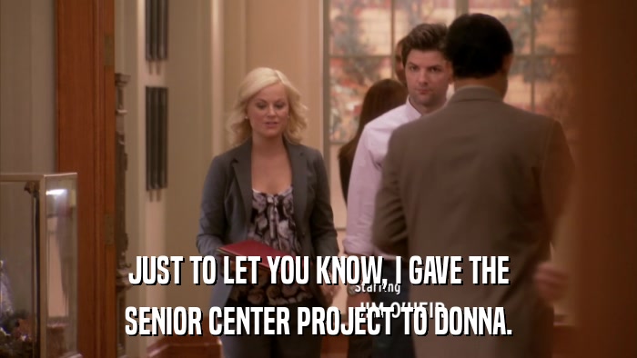 JUST TO LET YOU KNOW, I GAVE THE SENIOR CENTER PROJECT TO DONNA. 