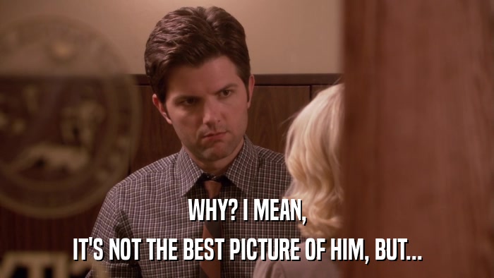 WHY? I MEAN, IT'S NOT THE BEST PICTURE OF HIM, BUT... 