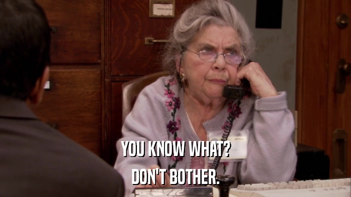 YOU KNOW WHAT? DON'T BOTHER. 