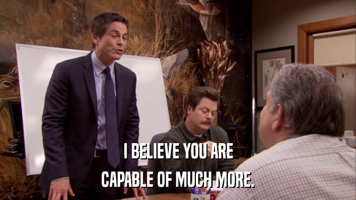 I BELIEVE YOU ARE CAPABLE OF MUCH MORE. 