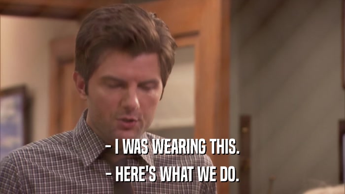 - I WAS WEARING THIS. - HERE'S WHAT WE DO. 