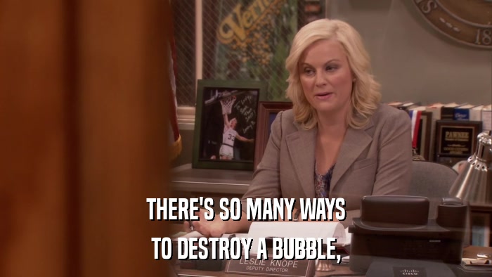 THERE'S SO MANY WAYS TO DESTROY A BUBBLE, 