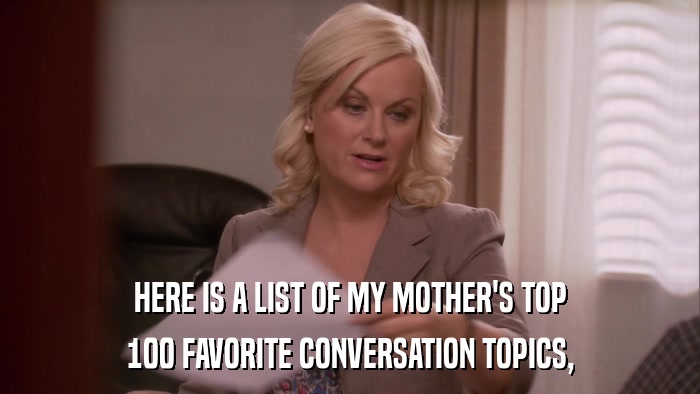 HERE IS A LIST OF MY MOTHER'S TOP 100 FAVORITE CONVERSATION TOPICS, 