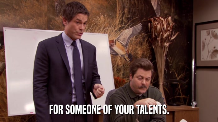 FOR SOMEONE OF YOUR TALENTS.  