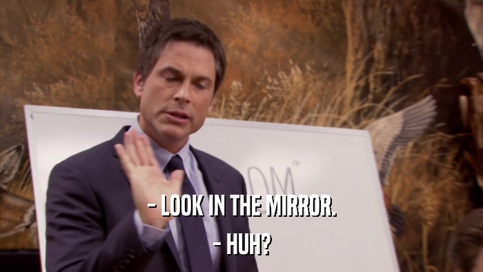 - LOOK IN THE MIRROR. - HUH? 