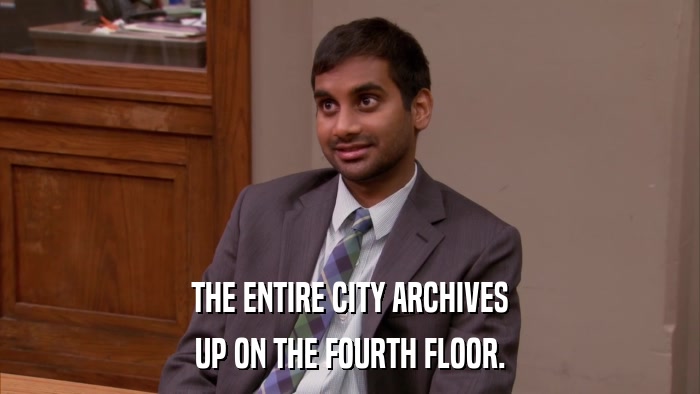 THE ENTIRE CITY ARCHIVES UP ON THE FOURTH FLOOR. 