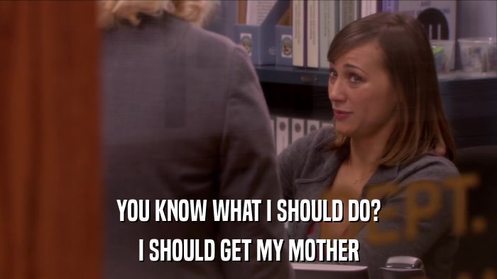 YOU KNOW WHAT I SHOULD DO? I SHOULD GET MY MOTHER 