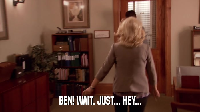 BEN! WAIT. JUST... HEY...  